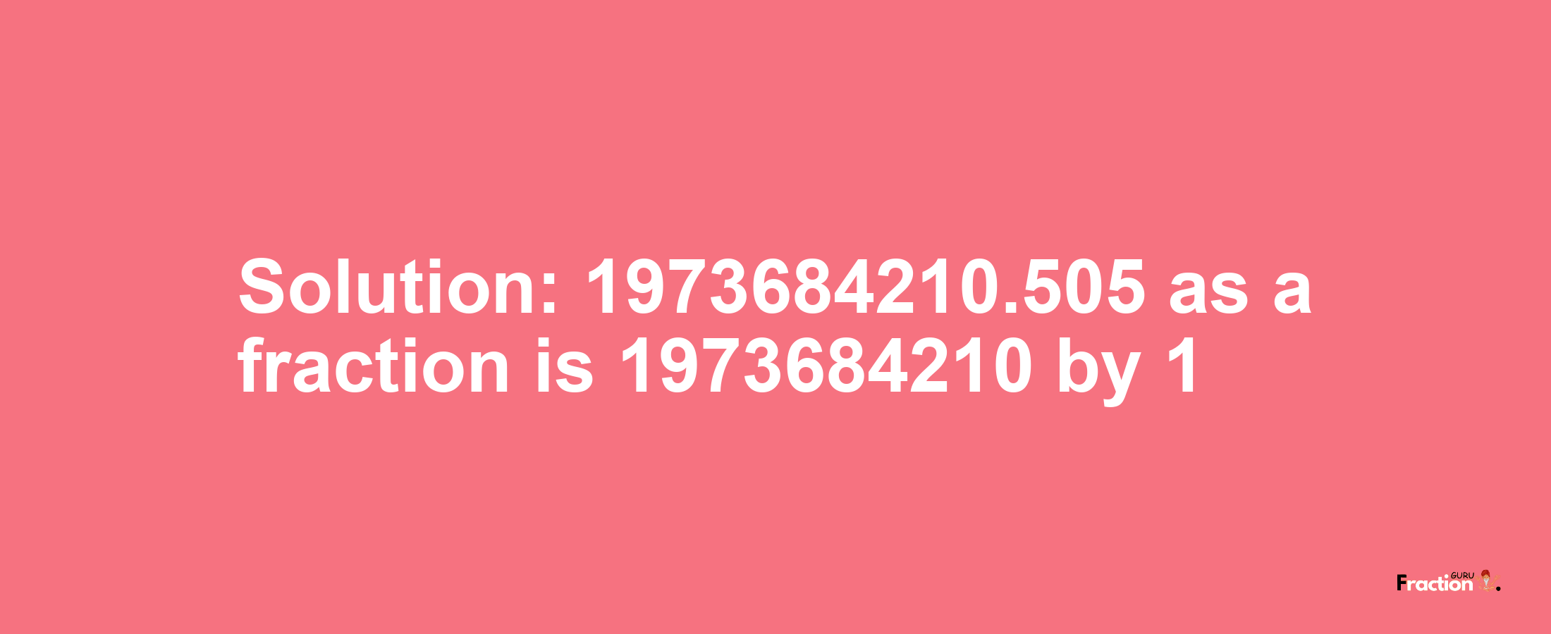 Solution:1973684210.505 as a fraction is 1973684210/1